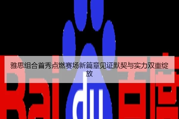 雅思组合首秀点燃赛场新篇章见证默契与实力双重绽放