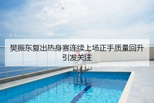 樊振东复出热身赛连续上场正手质量回升引发关注