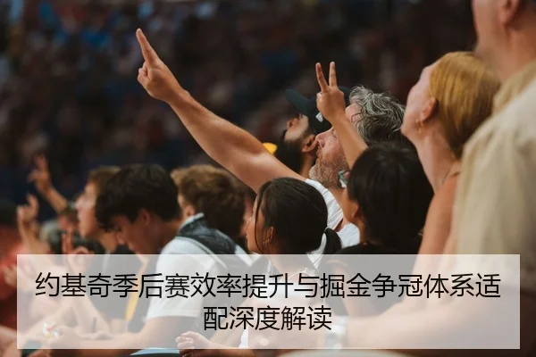 约基奇季后赛效率提升与掘金争冠体系适配深度解读