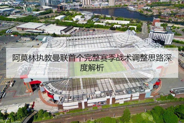 阿莫林执教曼联首个完整赛季战术调整思路深度解析