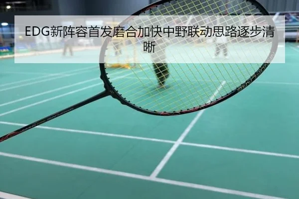 EDG新阵容首发磨合加快中野联动思路逐步清晰